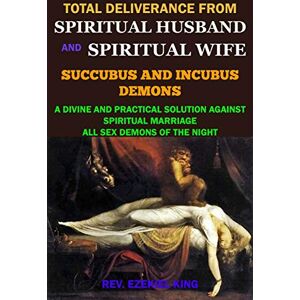 KING, REV. EZEKIEL TOTAL DELIVERANCE FROM SPIRITUAL HUSBAND AND SPIRITUAL WIFE (SUCCUBUS AND INCUBUS DEMONS): A DIVINE AND PRACTICAL SOLUTION AGAINST SPIRITUAL MARRIAGE AND ALL SEX DEMONS OF THE NIGHT KING, REV. EZEKIEL TOTAL DELIVERANCE FROM SPIRITUAL HUSBAND AND SPIRITUAL WIFE (SUCCUBUS AND INCUBUS DEMONS): A DIVINE AND PRACTICAL SOLUTION AGAINST SPIRITUAL MARRIAGE AND ALL SEX DEMONS OF THE NIGHT