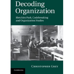 Grey, Christopher Decoding Organization: Bletchley Park, Codebreaking And Organization Studies Grey, Christopher Decoding Organization: Bletchley Park, Codebreaking And Organization Studies