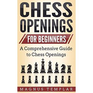 Templar, Magnus Chess Openings for Beginners: A Comprehensive Guide to Chess Openings Templar, Magnus Chess Openings for Beginners: A Comprehensive Guide to Chess Openings