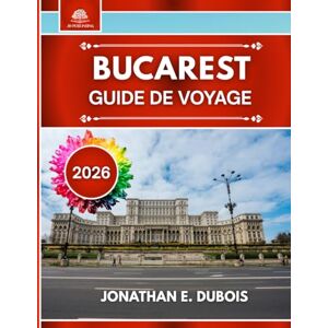 DUBOIS, JONATHAN E. BUCAREST GUIDE DE VOYAGE 2026: Meilleures attractions, trésors cachés et conseils de voyage pour une expérience authentique dans la capitale de la Roumanie DUBOIS, JONATHAN E. BUCAREST GUIDE DE VOYAGE 2026: Meilleures attractions, trésors cachés et conseils de voyage pour une expérience authentique dans la capitale de la Roumanie