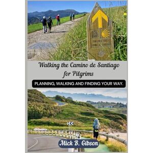 Gibson Walking the Camino de Santiago for Pilgrims.: Planning, Walking, and Finding Your Way, An In-Depth Guide to Choosing Routes, Preparing for the Journey, and Enjoying the Camino. Gibson Walking the Camino de Santiago for Pilgrims.: Planning, Walking, and Finding Your Way, An In-Depth Guide to Choosing Routes, Preparing for the Journey, and Enjoying the Camino.