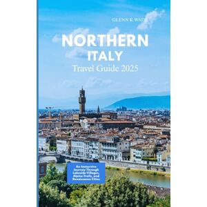 Wade, Glenn K. NORTHERN ITALY TRAVEL GUIDE 2025: An Immersive Journey Through Lakeside Villages, Alpine Trails, and Renaissance Cities Wade, Glenn K. NORTHERN ITALY TRAVEL GUIDE 2025: An Immersive Journey Through Lakeside Villages, Alpine Trails, and Renaissance Cities