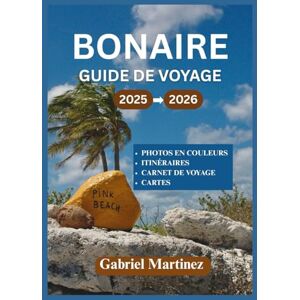 Martinez, Gabriel GUIDE DE VOYAGE DE BONAIRE 2025-2026: Votre guide d'aventure complet vers le paradis des Caraïbes Martinez, Gabriel GUIDE DE VOYAGE DE BONAIRE 2025-2026: Votre guide d'aventure complet vers le paradis des Caraïbes