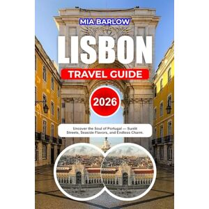 BARLOW, MIA LISBON TRAVEL GUIDE 2026: Uncover the Soul of Portugal — Sunlit Streets, Seaside Flavors, and Endless Charm BARLOW, MIA LISBON TRAVEL GUIDE 2026: Uncover the Soul of Portugal — Sunlit Streets, Seaside Flavors, and Endless Charm