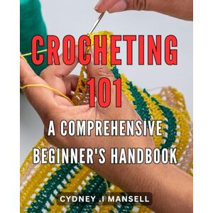 I Mansell, Cydney . Crocheting 101: A Comprehensive Beginner's Handbook: Master the Art of Crocheting with Step-by-Step Techniques and Essential Tips for Beginners I Mansell, Cydney . Crocheting 101: A Comprehensive Beginner's Handbook: Master the Art of Crocheting with Step-by-Step Techniques and Essential Tips for Beginners