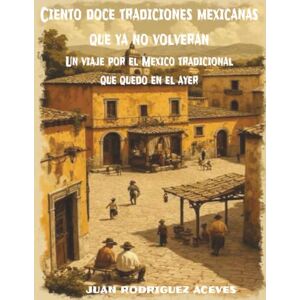 Rodriguez Ciento doce tradiciones mexicanas que ya no volverán: Un viaje por el México tradicional que quedo en el ayer Rodriguez Ciento doce tradiciones mexicanas que ya no volverán: Un viaje por el México tradicional que quedo en el ayer