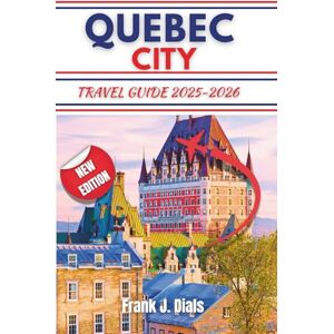 DIALS, FRANK J. QUEBEC CITY TRAVEL GUIDE 2025-2026: Your Essential Step by Step Guide to Exploring Culture, Adventure, and Scenic Beauty DIALS, FRANK J. QUEBEC CITY TRAVEL GUIDE 2025-2026: Your Essential Step by Step Guide to Exploring Culture, Adventure, and Scenic Beauty