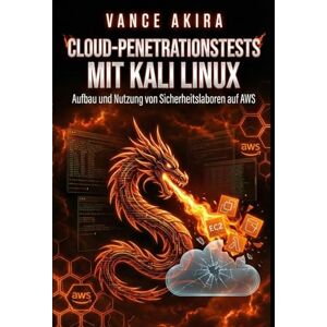 Akira, Vance Cloud-Penetrationstests mit Kali Linux: Aufbau und Nutzung von Sicherheitslaboren auf AWS Akira, Vance Cloud-Penetrationstests mit Kali Linux: Aufbau und Nutzung von Sicherheitslaboren auf AWS