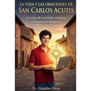 Onio, Fr. Giraldo La Vida Y Las Oraciones De San Carlos Acutis: Un Viaje de Santidad, Milagros e Inspiración Moderna Onio, Fr. Giraldo La Vida Y Las Oraciones De San Carlos Acutis: Un Viaje de Santidad, Milagros e Inspiración Moderna