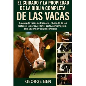 BEN, GEORGE EL CUIDADO Y LA PROPIEDAD DE LA BIBLIA COMPLETA DE LAS VACAS: La guía de vacas de traspatio Cuidado de los lácteos y la carne, ordeño, parto, alimentación, cría, vivienda y salud esenciales BEN, GEORGE EL CUIDADO Y LA PROPIEDAD DE LA BIBLIA COMPLETA DE LAS VACAS: La guía de vacas de traspatio Cuidado de los lácteos y la carne, ordeño, parto, alimentación, cría, vivienda y salud esenciales