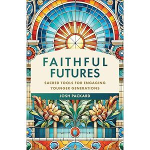 Josh Packard Faithful Futures: Sacred Tools for Engaging Younger Generations Josh Packard Faithful Futures: Sacred Tools for Engaging Younger Generations