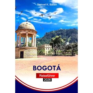 Batten, Samuel K Bogotá Reiseführer 2026: Erkunden Sie Kolumbiens pulsierende Hauptstadt, kulturelle Einblicke, lokale Küche und versteckte Schätze mit Insidertipps Batten, Samuel K Bogotá Reiseführer 2026: Erkunden Sie Kolumbiens pulsierende Hauptstadt, kulturelle Einblicke, lokale Küche und versteckte Schätze mit Insidertipps