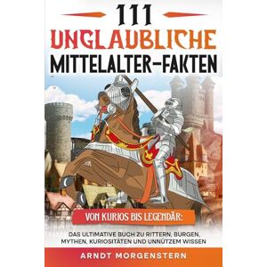 Morgenstern, Arndt 111 unglaubliche Mittelalter-Fakten: Das ultimative Buch zu Rittern, Burgen, Mythen, Kuriositäten und unnützem Wissen Morgenstern, Arndt 111 unglaubliche Mittelalter-Fakten: Das ultimative Buch zu Rittern, Burgen, Mythen, Kuriositäten und unnützem Wissen