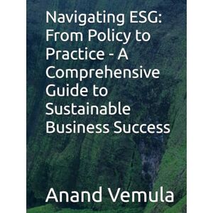 Vemula, Anand Navigating ESG: From Policy to Practice A Comprehensive Guide to Sustainable Business Success Vemula, Anand Navigating ESG: From Policy to Practice A Comprehensive Guide to Sustainable Business Success