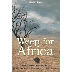 Hall, Jeremy Weep for Africa: A Rhodesian Light Infantry Paratrooper’s Farewell to Innocence Hall, Jeremy Weep for Africa: A Rhodesian Light Infantry Paratrooper’s Farewell to Innocence