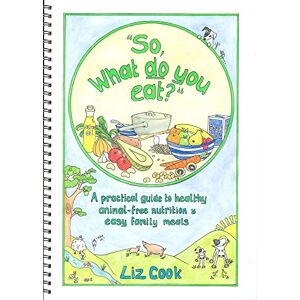 Cook, Liz So, What Do You Eat?": A Practical Guide to Healthy Animal-free Nutrition and Easy Family Meals Cook, Liz So, What Do You Eat?": A Practical Guide to Healthy Animal-free Nutrition and Easy Family Meals