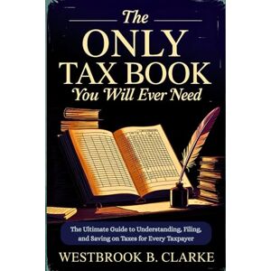 Clarke, Westbrook B. The Only Tax Book You Will Ever Need: The Ultimate Guide to Understanding, Filing, and Saving on Taxes for Every Taxpayer Clarke, Westbrook B. The Only Tax Book You Will Ever Need: The Ultimate Guide to Understanding, Filing, and Saving on Taxes for Every Taxpayer