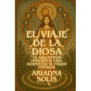 Solís, Ariadna El Viaje de la Diosa Interior: 12 Arquetipos Femeninos para Despertar tu Poder Interior Solís, Ariadna El Viaje de la Diosa Interior: 12 Arquetipos Femeninos para Despertar tu Poder Interior