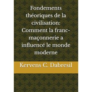 Dabresil, Kervens C. Fondements théoriques de la civilisation: Comment la franc-maçonnerie a influencé le monde moderne Dabresil, Kervens C. Fondements théoriques de la civilisation: Comment la franc-maçonnerie a influencé le monde moderne