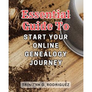 Rodriguez Essential Guide to Start Your Online Genealogy Journey: Discover the Secrets of Tracing Your Ancestry with this Complete Online Genealogy Handbook Rodriguez Essential Guide to Start Your Online Genealogy Journey: Discover the Secrets of Tracing Your Ancestry with this Complete Online Genealogy Handbook