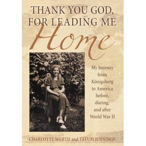 Werth, Charlotte Thank You God, for Leading Me Home: My Journey from Königsberg to America before, during, and after World War II Werth, Charlotte Thank You God, for Leading Me Home: My Journey from Königsberg to America before, during, and after World War II