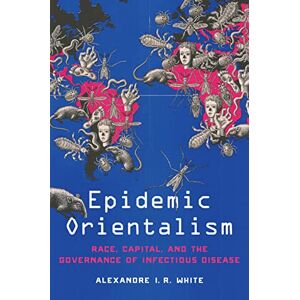 White, Alexandre I. R. Epidemic Orientalism: Race, Capital, and the Governance of Infectious Disease White, Alexandre I. R. Epidemic Orientalism: Race, Capital, and the Governance of Infectious Disease