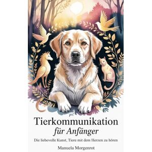 Morgenrot, Manuela Tierkommunikation für Anfänger: Die liebevolle Kunst, Tiere mit dem Herzen zu hören Morgenrot, Manuela Tierkommunikation für Anfänger: Die liebevolle Kunst, Tiere mit dem Herzen zu hören