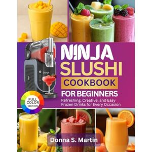 S. Martin, Donna Ninja Slushi Cookbook for Beginners: Refreshing, Creative, and Easy Frozen Drinks for Every Occasion S. Martin, Donna Ninja Slushi Cookbook for Beginners: Refreshing, Creative, and Easy Frozen Drinks for Every Occasion