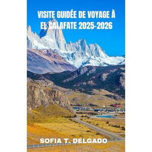 DELGADO, SOFIA T. VISITE GUIDÉE DE VOYAGE À EL CALAFATE 2025-2026: El Calafate : porte d'entrée vers les glaciers, les merveilles de la nature sauvage et les secrets de ... ses sentiers cachés et ses horizons sauvag DELGADO, SOFIA T. VISITE GUIDÉE DE VOYAGE À EL CALAFATE 2025-2026: El Calafate : porte d'entrée vers les glaciers, les merveilles de la nature sauvage et les secrets de ... ses sentiers cachés et ses horizons sauvag