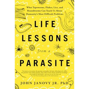Jr., John Janovy Life Lessons from a Parasite: What Tapeworms, Lice, and Roundworms Can Teach Us About Humanity's Most Difficult Problems Jr., John Janovy Life Lessons from a Parasite: What Tapeworms, Lice, and Roundworms Can Teach Us About Humanity's Most Difficult Problems