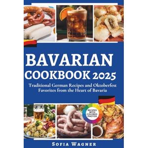 Wagner, Sofia Bavarian Cookbook 2025: Traditional German Recipes and Oktoberfest Favorites from the Heart of Bavaria Wagner, Sofia Bavarian Cookbook 2025: Traditional German Recipes and Oktoberfest Favorites from the Heart of Bavaria