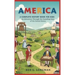 G. LONGMAN, BEN AMERICA: A Complete Story for Kids: An Adventure Through the Founding Days of the United States G. LONGMAN, BEN AMERICA: A Complete Story for Kids: An Adventure Through the Founding Days of the United States