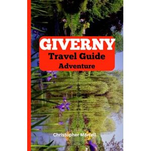 Morrell, Christopher Giverny Travel Guide Adventure: Discover the Heart of French Impressionism with Monet’s Gardens, Scenic Views, and Artistic Heritage Morrell, Christopher Giverny Travel Guide Adventure: Discover the Heart of French Impressionism with Monet’s Gardens, Scenic Views, and Artistic Heritage