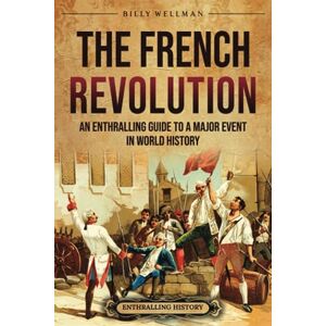 Wellman, Billy The French Revolution: An Enthralling Guide to a Major Event in World History (Europe) Wellman, Billy The French Revolution: An Enthralling Guide to a Major Event in World History (Europe)
