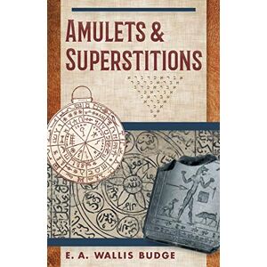 Budge, E. A. Wallis Amulets and Superstitions: The Original Texts With Translations and Descriptions of a Long Series of Egyptian, Sumerian, Assyrian, Hebrew, Christian Budge, E. A. Wallis Amulets and Superstitions: The Original Texts With Translations and Descriptions of a Long Series of Egyptian, Sumerian, Assyrian, Hebrew, Christian