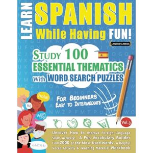 LINGUAS CLASSICS LEARN SPANISH WHILE HAVING FUN! FOR BEGINNERS: EASY TO INTERMEDIATE STUDY 100 ESSENTIAL THEMATICS WITH WORD SEARCH PUZZLES (VOL.3): Uncover How ... Skills Actively! A Fun Vocabulary Builder. LINGUAS CLASSICS LEARN SPANISH WHILE HAVING FUN! FOR BEGINNERS: EASY TO INTERMEDIATE STUDY 100 ESSENTIAL THEMATICS WITH WORD SEARCH PUZZLES (VOL.3): Uncover How ... Skills Actively! A Fun Vocabulary Builder.