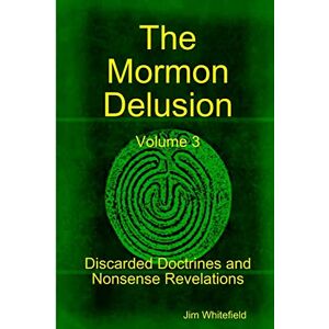Whitefield, Jim The Mormon Delusion. Volume 3. Discarded Doctrines and Nonsense Revelations.: Discarded Doctrines and Nonsense Revelations Whitefield, Jim The Mormon Delusion. Volume 3. Discarded Doctrines and Nonsense Revelations.: Discarded Doctrines and Nonsense Revelations