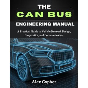 Cypher, Alex THE CAN BUS ENGINEERING MANUAL: A Practical Guide to Vehicle Network Design, Diagnostics, and Communication Cypher, Alex THE CAN BUS ENGINEERING MANUAL: A Practical Guide to Vehicle Network Design, Diagnostics, and Communication