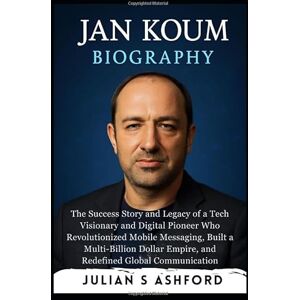 Ashford, Julian S Jan Koum Biography: The Success Story and Legacy of a Tech Visionary and Digital Pioneer Who Revolutionized Mobile Messaging, Built a Multi-Billion Dollar Empire, and Redefined Global Communication Ashford, Julian S Jan Koum Biography: The Success Story and Legacy of a Tech Visionary and Digital Pioneer Who Revolutionized Mobile Messaging, Built a Multi-Billion Dollar Empire, and Redefined Global Communication