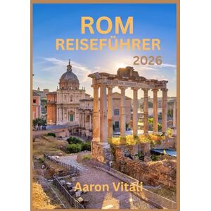 Vitali, Aaron ROM REISEFÜHRER 2026: Reise durch das Herz der zeitlosen Hauptstadt Italiens (Die Ewige Stadt neu interpretiert) Vitali, Aaron ROM REISEFÜHRER 2026: Reise durch das Herz der zeitlosen Hauptstadt Italiens (Die Ewige Stadt neu interpretiert)
