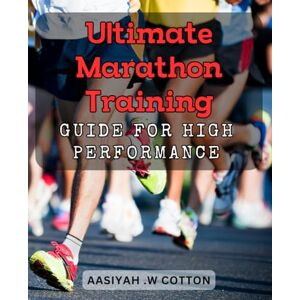 W Cotton, Aasiyah . Ultimate Marathon Training Guide for High Performance: Maximize Your Running Potential with the Proven Strategies of Elite Coaches W Cotton, Aasiyah . Ultimate Marathon Training Guide for High Performance: Maximize Your Running Potential with the Proven Strategies of Elite Coaches