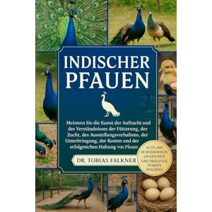 Falkner, Dr. Tobias INDISCHER PFAUEN: Meistern Sie die Kunst der Aufzucht und des Verständnisses der Fütterung, der Zucht, des Ausstellungsverhaltens, der Unterbringung, ... und der erfolgreichen Haltung von Pfauen Falkner, Dr. Tobias INDISCHER PFAUEN: Meistern Sie die Kunst der Aufzucht und des Verständnisses der Fütterung, der Zucht, des Ausstellungsverhaltens, der Unterbringung, ... und der erfolgreichen Haltung von Pfauen