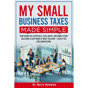Knowles, Dr Barry My Small Business Taxes Made Simple: Year-Round Tax Strategies, Legal Advice, and Simple Filing Solutions to Keep More of What You Earn—Even If You Hate Bookkeeping Knowles, Dr Barry My Small Business Taxes Made Simple: Year-Round Tax Strategies, Legal Advice, and Simple Filing Solutions to Keep More of What You Earn—Even If You Hate Bookkeeping