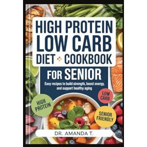 Amanda T., Dr. HIGH PROTEIN LOW CARB DIET COOKBOOK FOR SENIOR: Easy Recipes to Build Strength, Boost Energy, and Support Healthy Aging Amanda T., Dr. HIGH PROTEIN LOW CARB DIET COOKBOOK FOR SENIOR: Easy Recipes to Build Strength, Boost Energy, and Support Healthy Aging