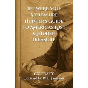Pratt, C. V. IF I WERE YOU: A Treasure Hunters Guide to America's Lost & Hidden Treasure: Volume I: 1 (IF I WERE YOU: A Treasure Hunters Guide to America's Lost & Hidden Treasures) Pratt, C. V. IF I WERE YOU: A Treasure Hunters Guide to America's Lost & Hidden Treasure: Volume I: 1 (IF I WERE YOU: A Treasure Hunters Guide to America's Lost & Hidden Treasures)