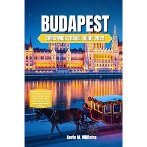 Williams, Kevin M. BUDAPEST CHRISTMAS TRAVEL GUIDE 2025: Experience a Christmas in Budapest Like Never Before, Where Every Street Feels Like a Fairytale, and Every Moment Becomes a Memory Williams, Kevin M. BUDAPEST CHRISTMAS TRAVEL GUIDE 2025: Experience a Christmas in Budapest Like Never Before, Where Every Street Feels Like a Fairytale, and Every Moment Becomes a Memory