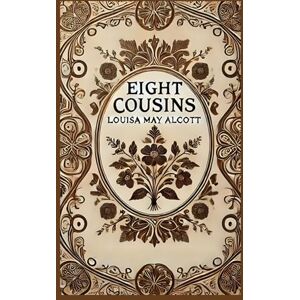 Alcott, Louisa May Eight Cousins: A Heartwarming Tale of Family, Growth, and Friendship Alcott, Louisa May Eight Cousins: A Heartwarming Tale of Family, Growth, and Friendship