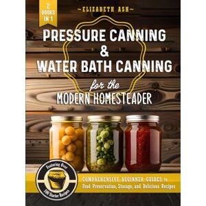 Ash, Elizabeth Pressure Canning & Water Bath Canning for the Modern Homesteader (2 Books in 1): Comprehensive Beginner Guides to Food Preservation, Storage, and Delicious Recipes Featuring Over 100 Starter Ash, Elizabeth Pressure Canning & Water Bath Canning for the Modern Homesteader (2 Books in 1): Comprehensive Beginner Guides to Food Preservation, Storage, and Delicious Recipes Featuring Over 100 Starter
