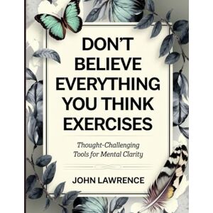 Lawrence, John Don't Believe Everything You Think Exercises: Thought-Challenging Tools for Mental Clarity Lawrence, John Don't Believe Everything You Think Exercises: Thought-Challenging Tools for Mental Clarity