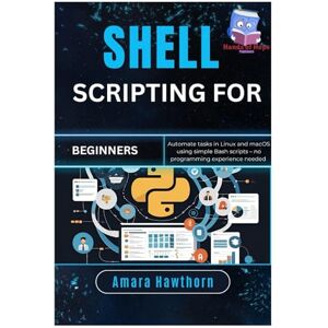 Hawthorn, AMARA Shell Scripting for Beginners: Automate tasks in Linux and macOS using simple Bash scripts – no programming experience needed Hawthorn, AMARA Shell Scripting for Beginners: Automate tasks in Linux and macOS using simple Bash scripts – no programming experience needed
